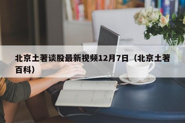 北京土著谈股最新视频12月7日（北京土著百科）