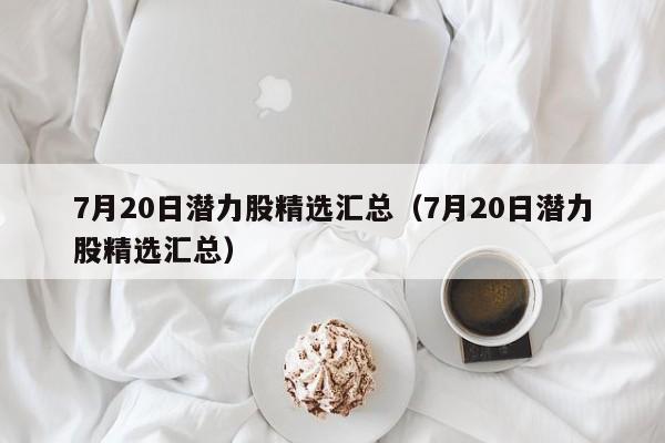 7月20日潜力股精选汇总（7月20日潜力股精选汇总）