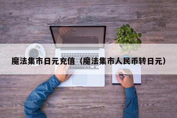 魔法集市日元充值（魔法集市人民币转日元）