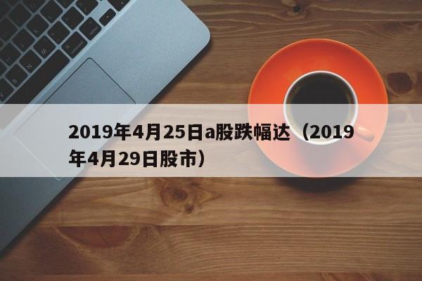 2019年4月25日a股跌幅达（2019年4月29日股市）