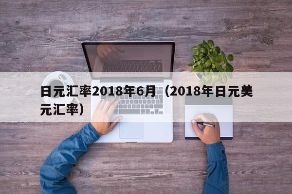 日元汇率2018年6月（2018年日元美元汇率）