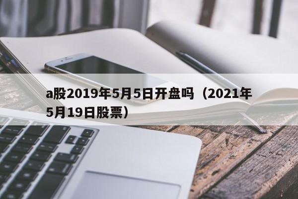 a股2019年5月5日开盘吗（2021年5月19日股票）