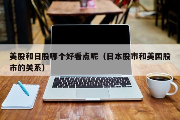 美股和日股哪个好看点呢（日本股市和美国股市的关系）