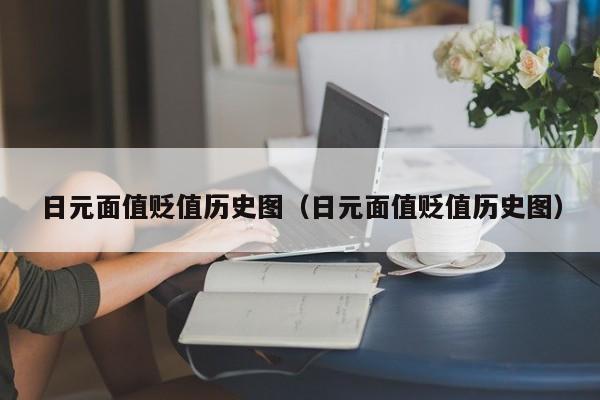 日元面值贬值历史图（日元面值贬值历史图）