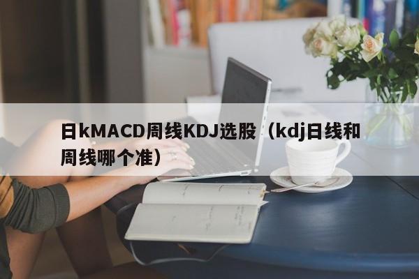 日kMACD周线KDJ选股（kdj日线和周线哪个准）