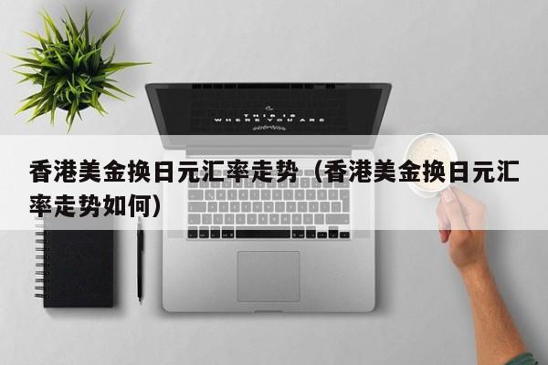 香港美金换日元汇率走势（香港美金换日元汇率走势如何）
