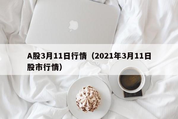 A股3月11日行情（2021年3月11日股市行情）