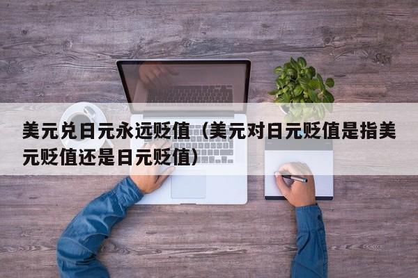 美元兑日元永远贬值（美元对日元贬值是指美元贬值还是日元贬值）