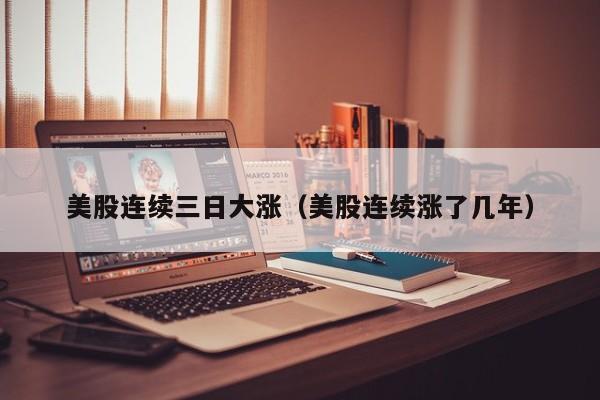 美股连续三日大涨（美股连续涨了几年）
