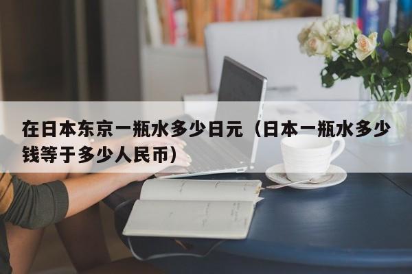 在日本东京一瓶水多少日元（日本一瓶水多少钱等于多少人民币）