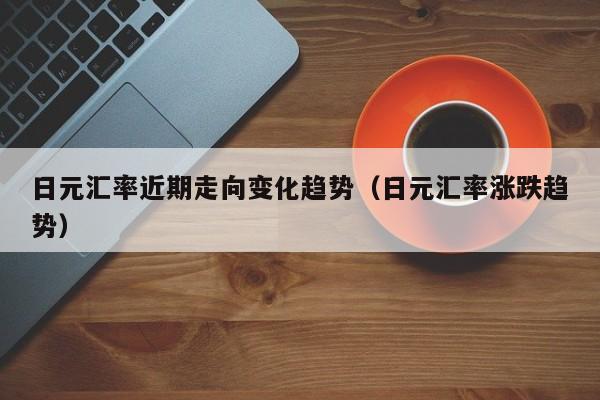 日元汇率近期走向变化趋势（日元汇率涨跌趋势）