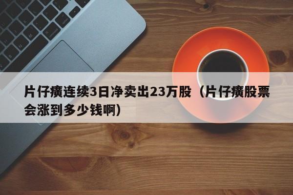 片仔癀连续3日净卖出23万股（片仔癀股票会涨到多少钱啊）