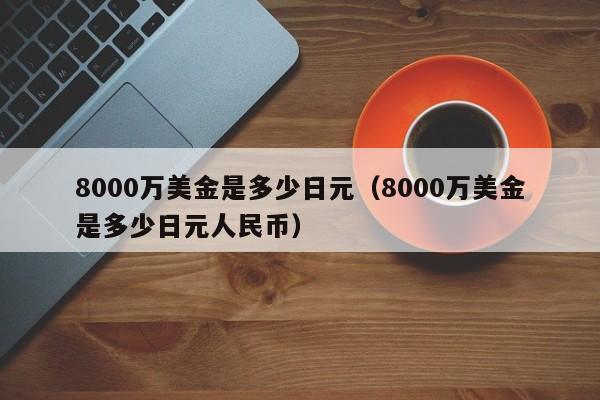 8000万美金是多少日元（8000万美金是多少日元人民币）