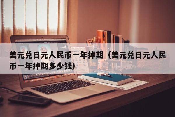 美元兑日元人民币一年掉期（美元兑日元人民币一年掉期多少钱）