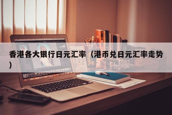 香港各大银行日元汇率（港币兑日元汇率走势）