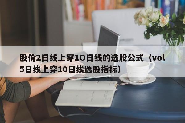 股价2日线上穿1O日线的选股公式（vol5日线上穿10日线选股指标）