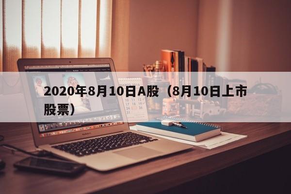 2020年8月10日A股（8月10日上市股票）