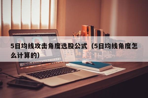 5日均线攻击角度选股公式（5日均线角度怎么计算的）
