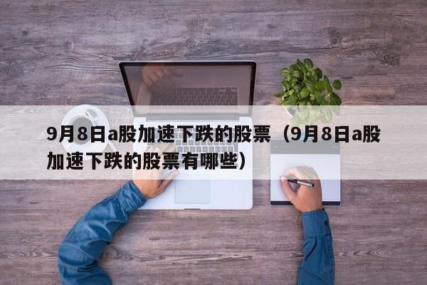 9月8日a股加速下跌的股票（9月8日a股加速下跌的股票有哪些）