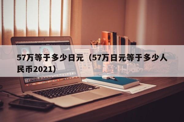 57万等于多少日元（57万日元等于多少人民币2021）