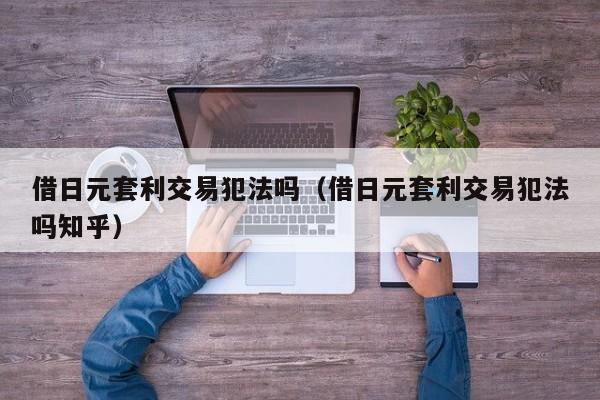 借日元套利交易犯法吗（借日元套利交易犯法吗知乎）