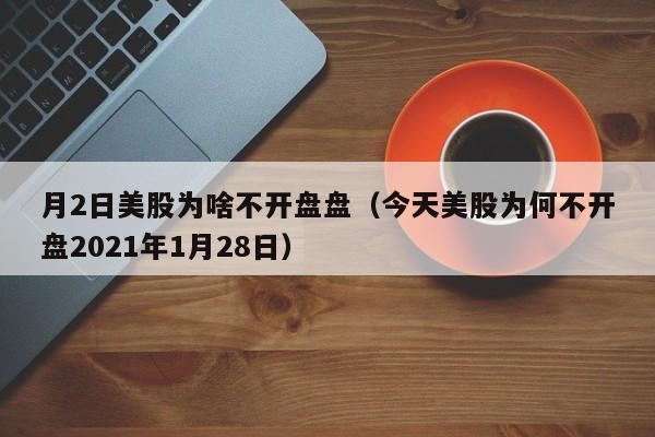 月2日美股为啥不开盘盘（今天美股为何不开盘2021年1月28日）