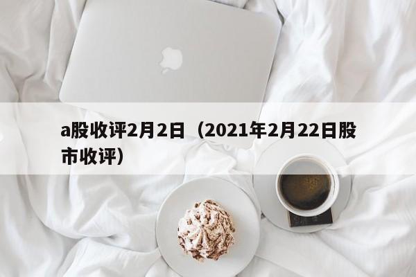 a股收评2月2日（2021年2月22日股市收评）