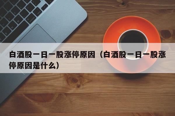 白酒股一日一股涨停原因（白酒股一日一股涨停原因是什么）