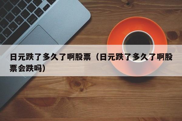 日元跌了多久了啊股票（日元跌了多久了啊股票会跌吗）