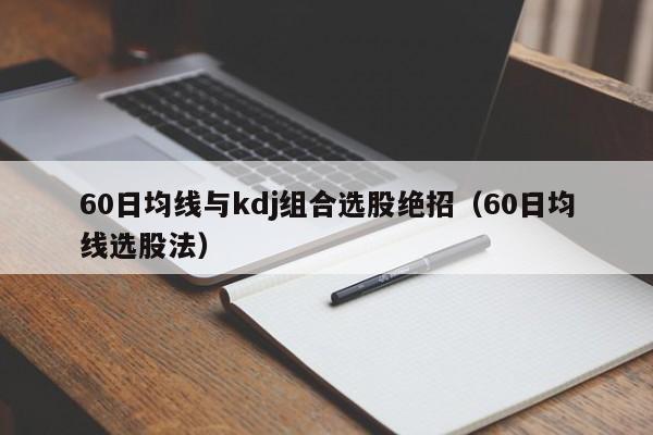60日均线与kdj组合选股绝招（60日均线选股法）