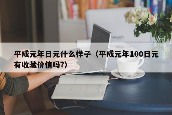 平成元年日元什么样子（平成元年100日元有收藏价值吗?）