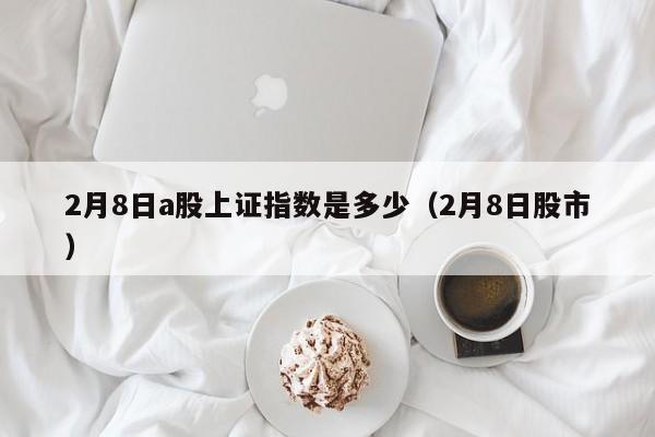 2月8日a股上证指数是多少（2月8日股市）