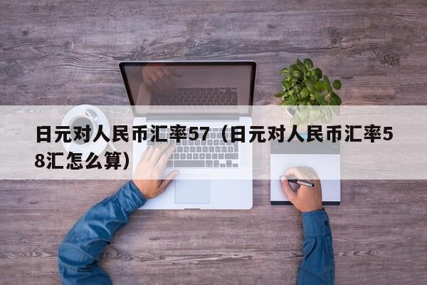 日元对人民币汇率57（日元对人民币汇率58汇怎么算）