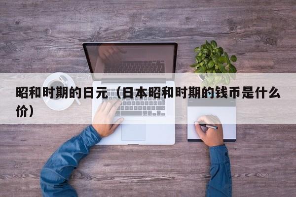昭和时期的日元（日本昭和时期的钱币是什么价）