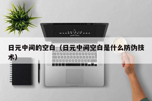 日元中间的空白（日元中间空白是什么防伪技术）