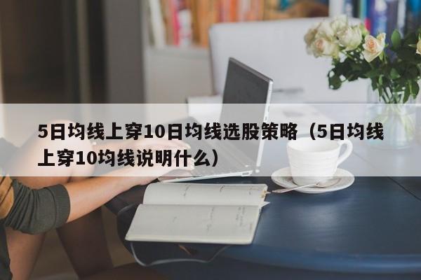 5日均线上穿10日均线选股策略（5日均线上穿10均线说明什么）