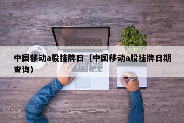 中国移动a股挂牌日（中国移动a股挂牌日期查询）