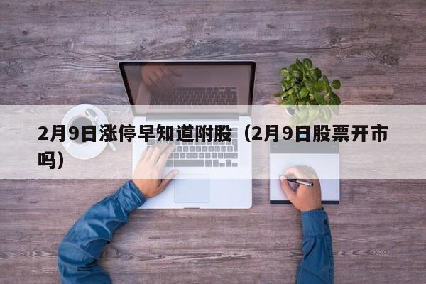 2月9日涨停早知道附股（2月9日股票开市吗）