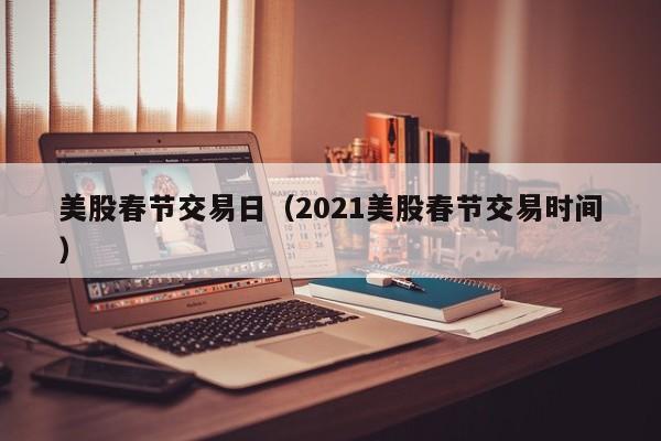 美股春节交易日（2021美股春节交易时间）