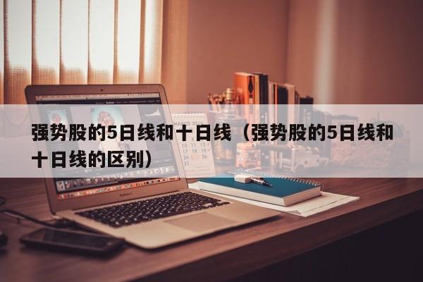 强势股的5日线和十日线（强势股的5日线和十日线的区别）