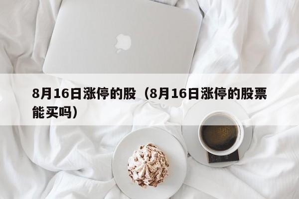 8月16日涨停的股（8月16日涨停的股票能买吗）