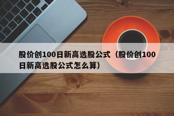 股价创100日新高选股公式（股价创100日新高选股公式怎么算）