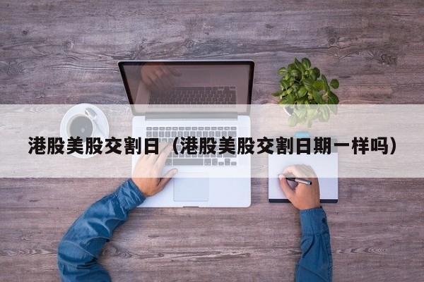 港股美股交割日（港股美股交割日期一样吗）