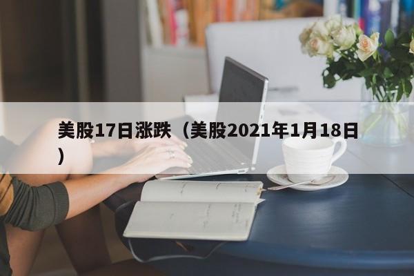 美股17日涨跌（美股2021年1月18日）