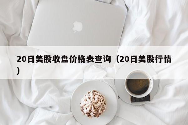 20日美股收盘价格表查询（20日美股行情）
