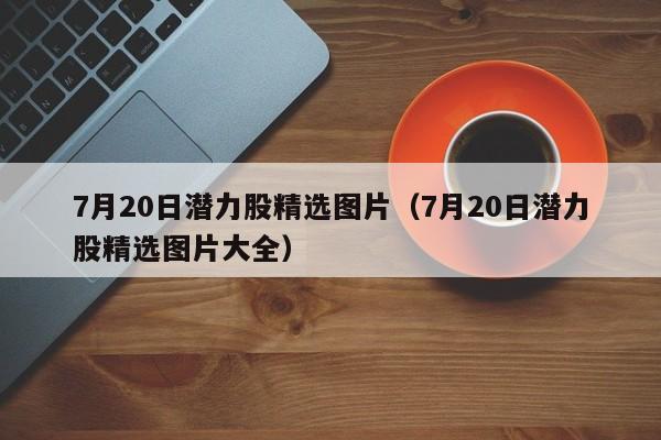 7月20日潜力股精选图片（7月20日潜力股精选图片大全）