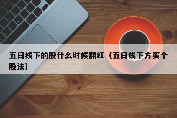 五日线下的股什么时候翻红（五日线下方买个股法）