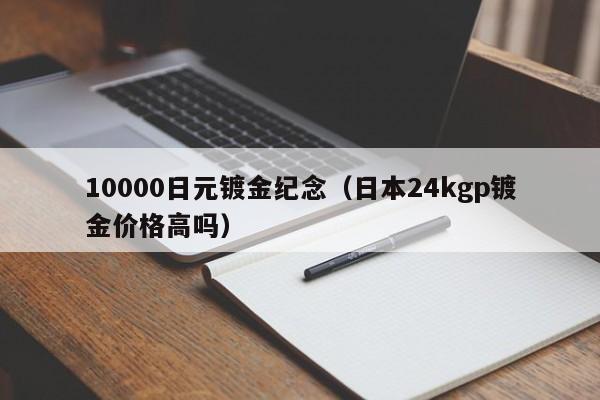 10000日元镀金纪念（日本24kgp镀金价格高吗）