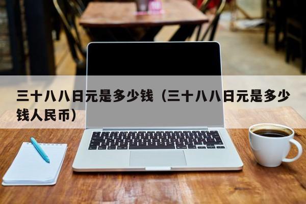 三十八八日元是多少钱（三十八八日元是多少钱人民币）