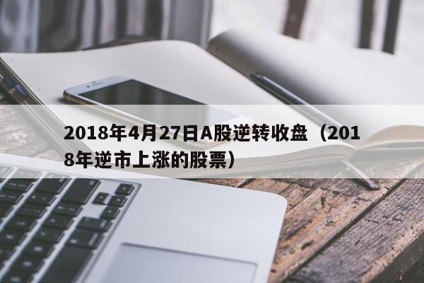 2018年4月27日A股逆转收盘（2018年逆市上涨的股票）
